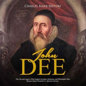 John Dee The Life and Legacy of the ..., Charles River Editors