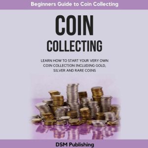 Coin Collecting: Learn How to Start Your Very Own Coin Collection Including Gold, Silver and Rare Coins, DSM Publishing