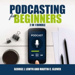 Podcasting for Beginners Bundle 2 in..., George J. Lewyn and Martin C. Glover