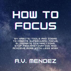How to Focus 54 Habits, Tools and Id..., A.V. Mendez