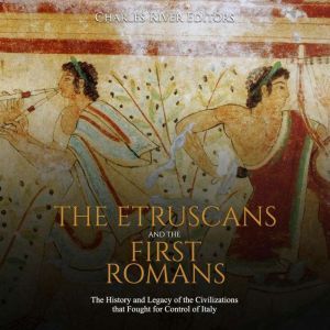 Etruscans and the First Romans, The: The History and Legacy of the Civilizations that Fought for Control of Italy, Charles River Editors