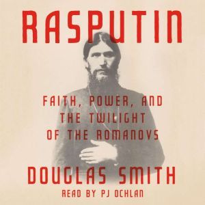 Rasputin: Faith, Power, and the Twilight of the Romanovs, Douglas Smith