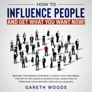 How to Influence People and Get What ..., Gareth Woods