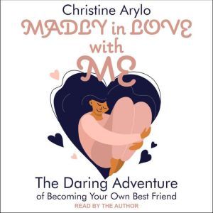 Madly in Love with ME: The Daring Adventure of Becoming Your Own Best Friend, Christine Arylo
