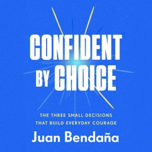 Confident by Choice: The Three Small Decisions That Build Everyday Courage