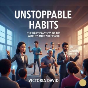 Unstoppable Habits: The Daily Practices of the Worlds Most Successful