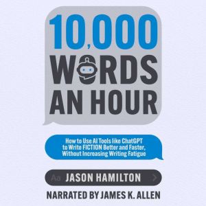 10,000 Words an Hour: How to Use AI Tools like ChatGPT to Write Fiction Better and Faster, Without Increasing Writing Fatigue