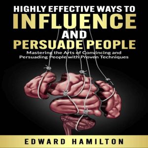 Highly Effective  Ways to Influence and Persuade People: Mastering the Arts of Convincing and Persuading People with Proven Te