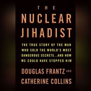 The Nuclear Jihadist: The True Story of the Man Who Sold the World's Most Dangerous Secrets...And How We Could Have Stopped Him, Douglas Frantz
