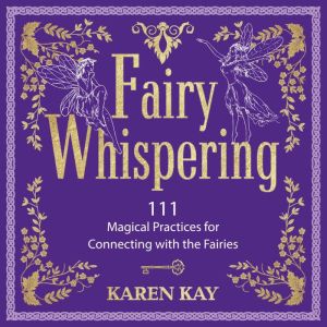 Fairy Whispering: 111 Magical Practices for Connecting with the Fairies