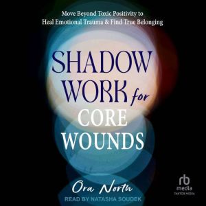 Shadow Work for Core Wounds: Move Beyond Toxic Positivity to Heal Emotional Trauma and Find True Belonging