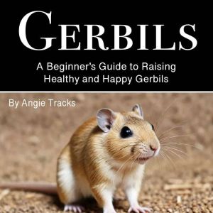 Gerbils: A Beginners Guide to Raising Healthy and Happy Gerbils