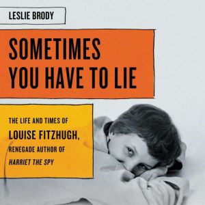Sometimes You Have to Lie: The Life and Times of Louise Fitzhugh, Renegade Author of Harriet the Spy, Leslie Brody