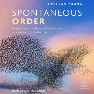 Spontaneous Order: How Norms, Institutions, and Innovations Emerge from the Bottom Up
