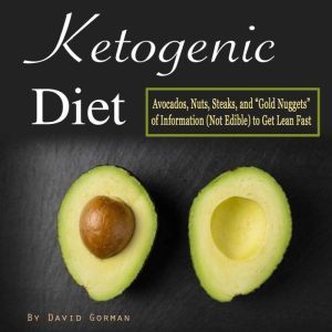 Ketogenic Diet: Avocados, Nuts, Steaks, and Gold Nuggets of Information (Not Edible) to Get Lean Fast, David Gorman