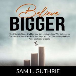 Believe Bigger The Ultimate Guide On..., Sam L. Guthrie