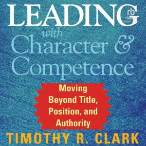 Leading with Character and Competence..., Timothy R. Clark
