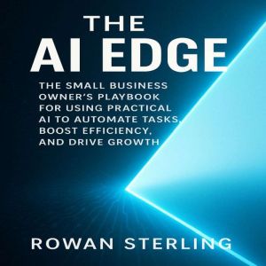The AI Edge: The Small Business Owners Playbook for Using Practical AI to Automate Tasks, Boost Efficiency, and Drive Growth