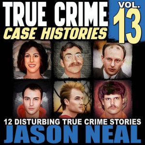 True Crime Case Histories - Volume 13: 12 Disturbing True Crime Stories of Murder, Deception, and Mayhem