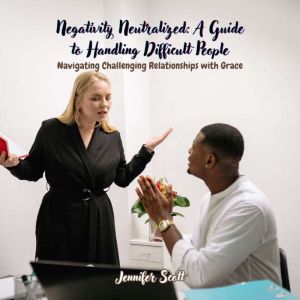 Negativity Neutralized: A Guide to Handling Difficult People: Navigating Challenging Relationships with Grace