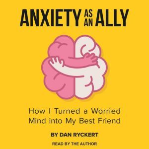 Anxiety as an Ally: How I Turned a Worried Mind into My Best Friend, Dan Ryckert