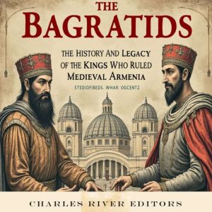 The Bagratids: The History and Legacy of the Kings Who Ruled Medieval Armenia