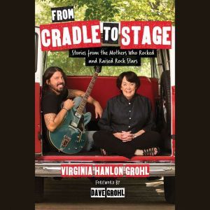 From Cradle to Stage Stories from the Mothers Who Raised Rock Stars, Virginia Grohl