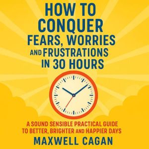 How to Conquer Fears, Worries and Fru..., Maxwell Cagan