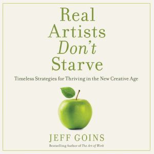 Real Artists Don't Starve: Timeless Strategies for Thriving in the New Creative Age, Jeff Goins