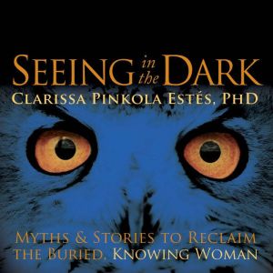 Seeing in the Dark, Clarissa Pinkola Estes, Ph.D.
