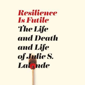 Resilience Is Futile: The Life and Death and Life of Julie S. Lalonde