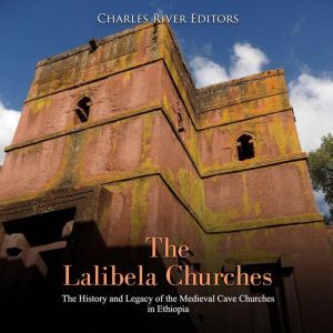 Lalibela Churches, The: The History and Legacy of the Medieval Cave Churches in Ethiopia, Charles River Editors