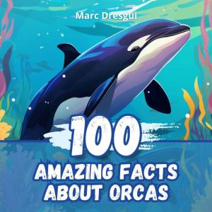 100 Amazing Facts about Orcas, Marc Dresgui