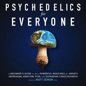 Psychedelics For Everyone: A Beginners Guide to these Powerful Medicines for Anxiety, Depression, Addiction, PTSD, and Expandi