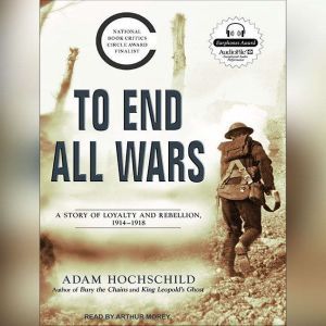 To End All Wars: A Story of Loyalty and Rebellion, 1914-1918, Adam Hochschild