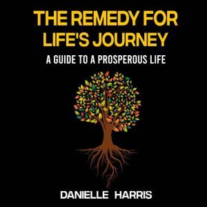 The Remedy For Life's Journey: A Guide To A Prosperous Life, Danielle Harris