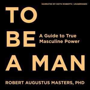 To Be a Man: A Guide to True Masculine Power