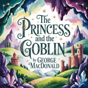 The Princess and the Goblin: A Classic Childrens Fantasy Fairy Tale of Magic, Courage, and Adventure