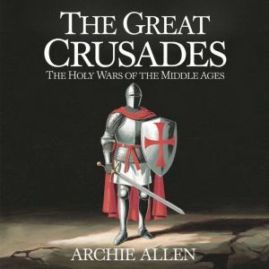 The Great Crusades  The Holy Wars of the Middle Ages: The Battles, Leaders, and Legacy of the War for the Holy Land
