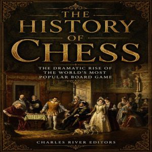 The History of Chess The Dramatic Ri..., Charles River Editors