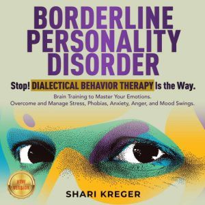 BORDERLINE PERSONALITY DISORDER Stop! DIALECTICAL BEHAVIOR THERAPY is the way. Brain Training to master your emotions. Overcome and manage Stress, Phobias, Anxiety, Anger, and Mood Swings. NEW VERSION, SHARI KREGER