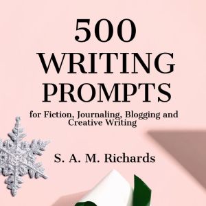 500 Writing Prompts for Fiction, Jour..., S. A. M. Richards