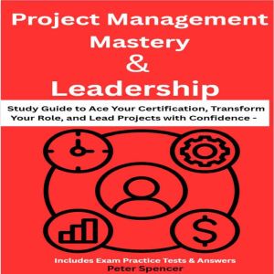 Project Management Mastery & Leadership: Study Guide to Ace Your Certification, Transform Your Role, and Lead Projects with Co