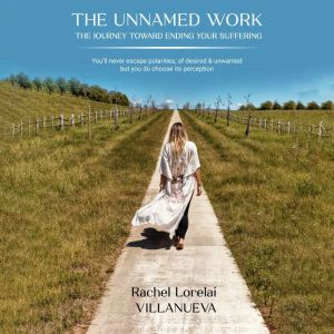 The Unnamed Work: (The journey toward ending your suffering): Youll never escape polarities; of desired & unwanted but you do