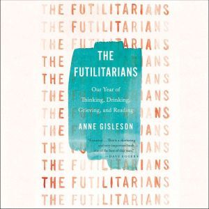 The Futilitarians: Our Year of Thinking, Drinking, Grieving, and Reading, Anne Gisleson