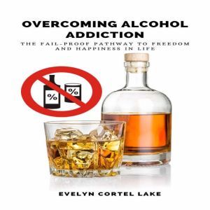 Overcoming Alcohol Addiction: The Fail-proof Pathway to Freedom and Happiness in Life , Evelyn Cortel Lake