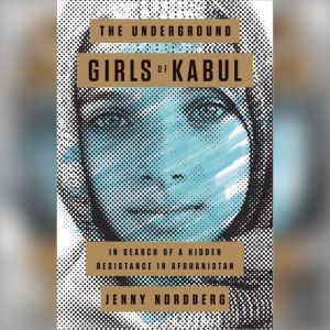 The Underground Girls of Kabul: In Search of a Hidden Resistance in Afghanistan, Jenny Nordberg