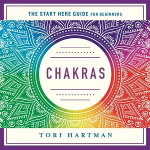 Chakras Using the Chakras for Emotional, Physical, and Spiritual Well-Being (A Start Here Guide), Tori Hartman