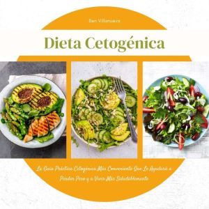 Dieta Cetogénica: La Guía Práctica Cetogénica Más Conveniente Que Le Ayudará a Perder Peso y a Vivir Más Saludablemente, Ben Villanueva