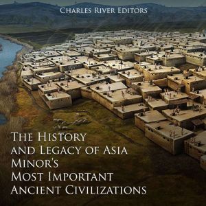 The History and Legacy of Asia Minor's Most Important Ancient Civilizations